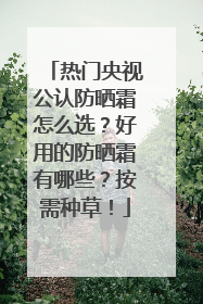 热门央视公认防晒霜怎么选？好用的防晒霜有哪些？按需种草！