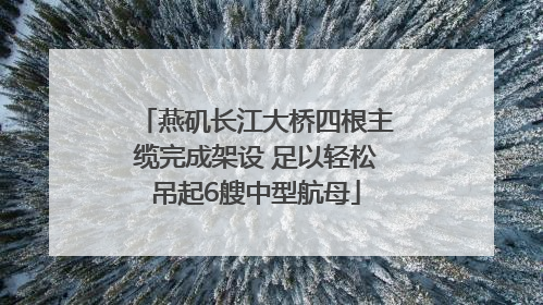 燕矶长江大桥四根主缆完成架设 足以轻松吊起6艘中型航母