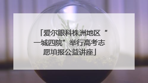 爱尔眼科株洲地区“一城四院”举行高考志愿填报公益讲座