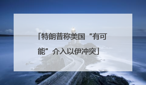 特朗普称美国“有可能”介入以伊冲突