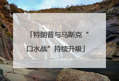 特朗普与马斯克“口水战”持续升级
