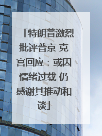 特朗普激烈批评普京 克宫回应：或因情绪过载 仍感谢其推动和谈