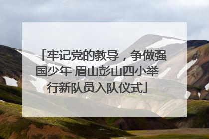 牢记党的教导，争做强国少年 眉山彭山四小举行新队员入队仪式