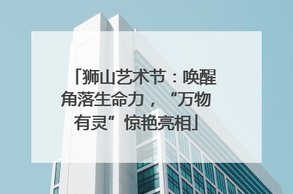狮山艺术节：唤醒角落生命力，“万物有灵”惊艳亮相
