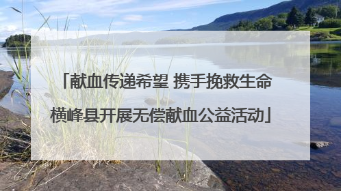 献血传递希望 携手挽救生命 横峰县开展无偿献血公益活动