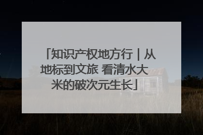 知识产权地方行｜从地标到文旅 看清水大米的破次元生长