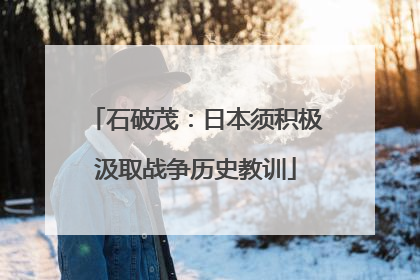 石破茂：日本须积极汲取战争历史教训