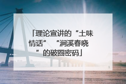 理论宣讲的“土味情话” “涧溪春晓”的破圈密码