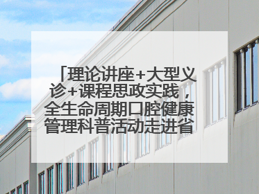理论讲座+大型义诊+课程思政实践，全生命周期口腔健康管理科普活动走进省实验小学