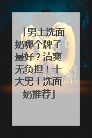 男士洗面奶哪个牌子最好？清爽无负担！十大男士洗面奶推荐