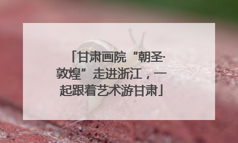 甘肃画院“朝圣·敦煌”走进浙江，一起跟着艺术游甘肃