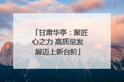 甘肃华亭：聚匠心之力 高质量发展迈上新台阶
