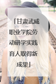 甘肃武威职业学院劳动研学实践育人取得新成果