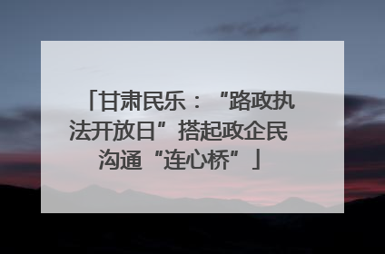 甘肃民乐：“路政执法开放日”搭起政企民沟通“连心桥”