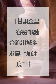 甘肃金昌：客货邮融合跑出城乡发展“加速度”