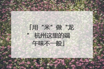 用“米”做“龙” 杭州这里的端午味不一般