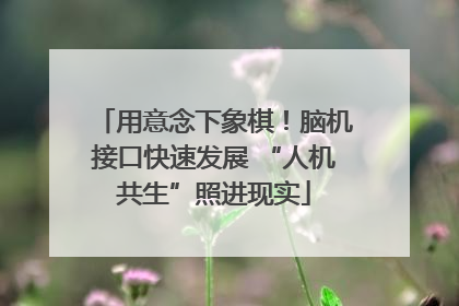 用意念下象棋！脑机接口快速发展 “人机共生”照进现实