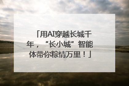 用AI穿越长城千年，“长小城”智能体带你粽情万里！