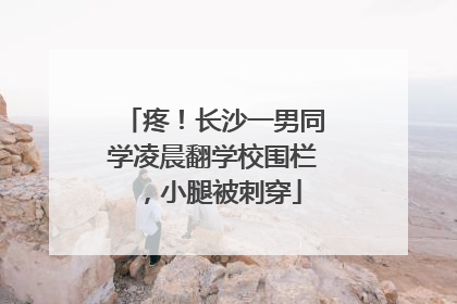 疼！长沙一男同学凌晨翻学校围栏，小腿被刺穿