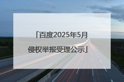 百度2025年5月侵权举报受理公示