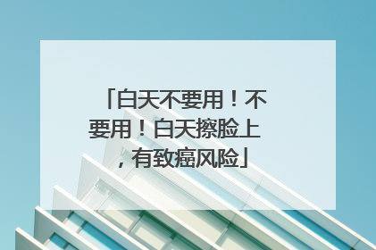 白天不要用！不要用！白天擦脸上，有致癌风险