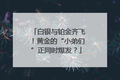 白银与铂金齐飞！黄金的“小弟们”正同时爆发？