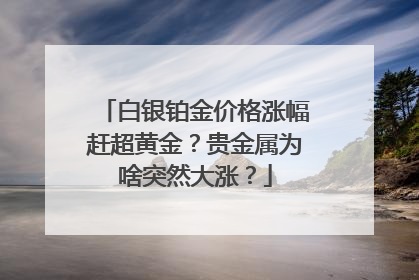 白银铂金价格涨幅赶超黄金？贵金属为啥突然大涨？