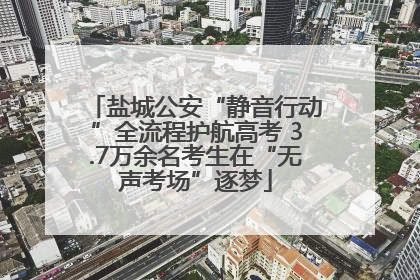 盐城公安“静音行动”全流程护航高考 3.7万余名考生在“无声考场”逐梦