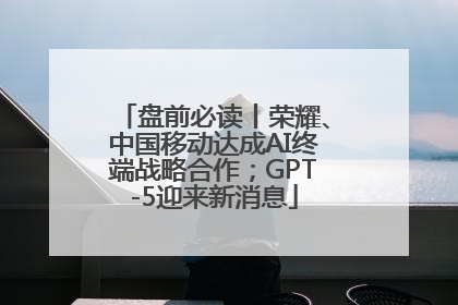 盘前必读丨荣耀、中国移动达成AI终端战略合作；GPT-5迎来新消息