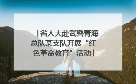 省人大赴武警青海总队某支队开展“红色革命教育”活动