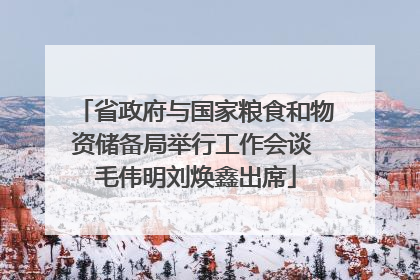 省政府与国家粮食和物资储备局举行工作会谈 毛伟明刘焕鑫出席