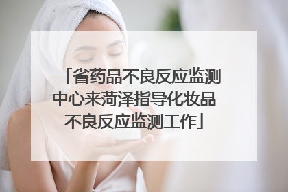 省药品不良反应监测中心来菏泽指导化妆品不良反应监测工作