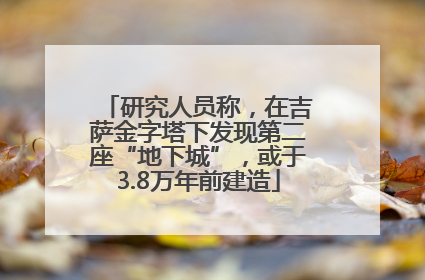 研究人员称，在吉萨金字塔下发现第二座“地下城”，或于3.8万年前建造