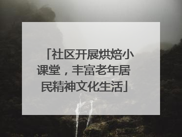 社区开展烘焙小课堂，丰富老年居民精神文化生活
