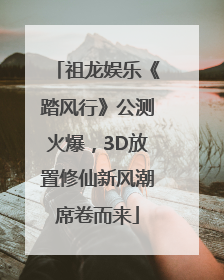 祖龙娱乐《踏风行》公测火爆，3D放置修仙新风潮席卷而来