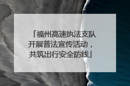 福州高速执法支队开展普法宣传活动，共筑出行安全防线