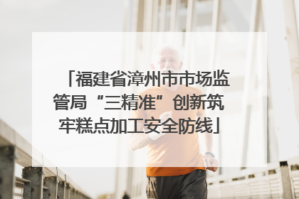 福建省漳州市市场监管局“三精准”创新筑牢糕点加工安全防线