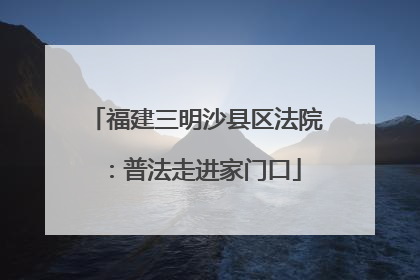 福建三明沙县区法院：普法走进家门口
