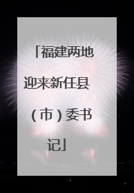 福建两地迎来新任县（市）委书记