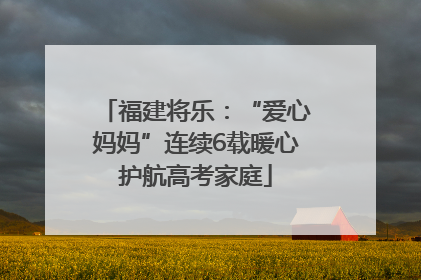 福建将乐：“爱心妈妈”连续6载暖心护航高考家庭