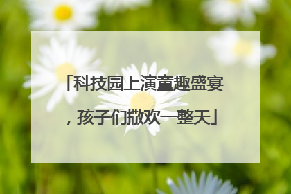 科技园上演童趣盛宴，孩子们撒欢一整天