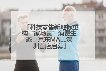 科技零售新地标重构“家场景”消费生态，京东MALL深圳首店启幕
