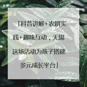 科普讲解+农耕实践+趣味互动，无锡这场活动为孩子搭建多元成长平台