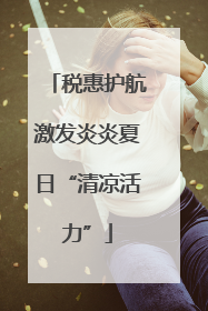 税惠护航激发炎炎夏日“清凉活力”