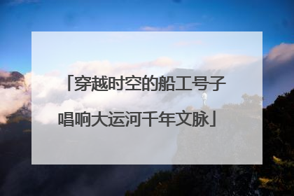 穿越时空的船工号子唱响大运河千年文脉