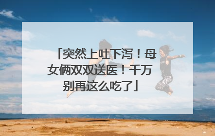突然上吐下泻！母女俩双双送医！千万别再这么吃了