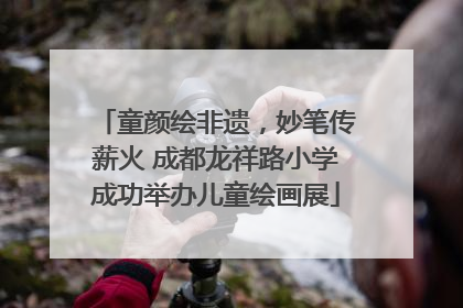 童颜绘非遗，妙笔传薪火 成都龙祥路小学成功举办儿童绘画展