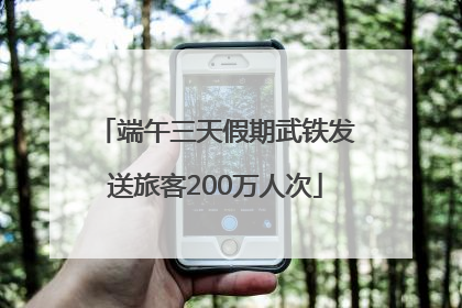端午三天假期武铁发送旅客200万人次