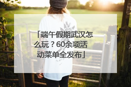 端午假期武汉怎么玩？60余项活动菜单全发布