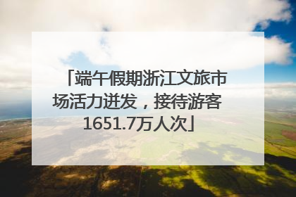 端午假期浙江文旅市场活力迸发，接待游客1651.7万人次